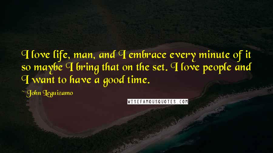 John Leguizamo Quotes: I love life, man, and I embrace every minute of it so maybe I bring that on the set. I love people and I want to have a good time.