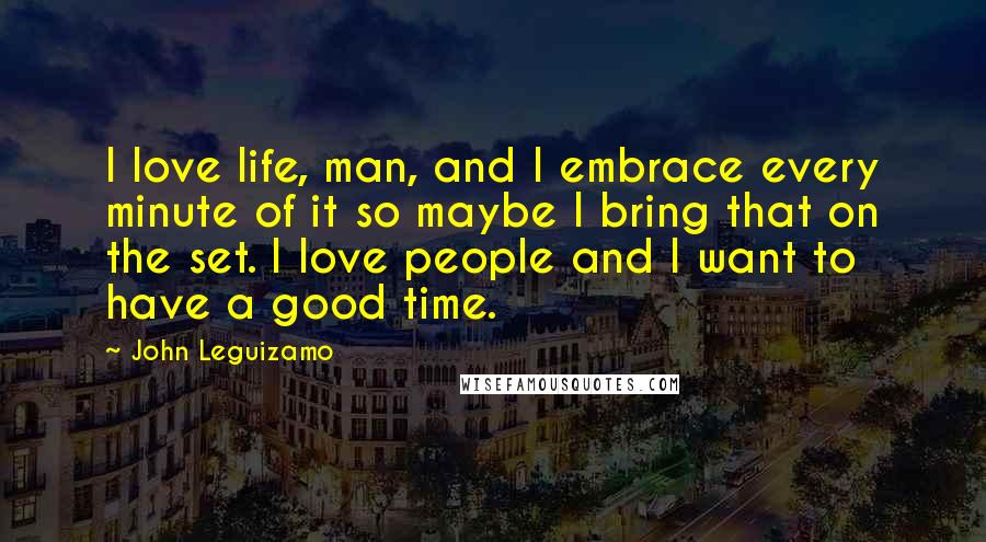 John Leguizamo Quotes: I love life, man, and I embrace every minute of it so maybe I bring that on the set. I love people and I want to have a good time.