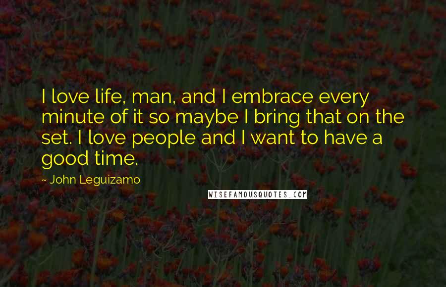 John Leguizamo Quotes: I love life, man, and I embrace every minute of it so maybe I bring that on the set. I love people and I want to have a good time.