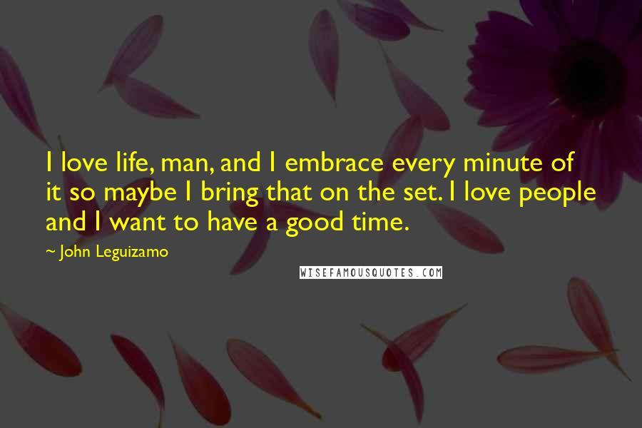 John Leguizamo Quotes: I love life, man, and I embrace every minute of it so maybe I bring that on the set. I love people and I want to have a good time.