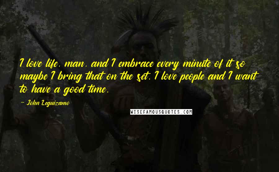 John Leguizamo Quotes: I love life, man, and I embrace every minute of it so maybe I bring that on the set. I love people and I want to have a good time.