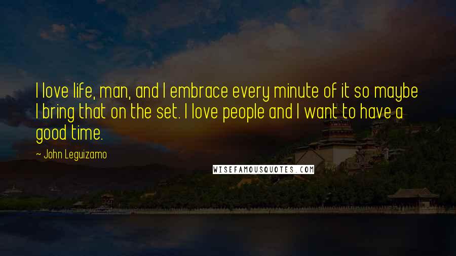 John Leguizamo Quotes: I love life, man, and I embrace every minute of it so maybe I bring that on the set. I love people and I want to have a good time.