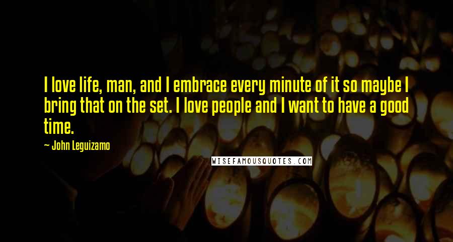 John Leguizamo Quotes: I love life, man, and I embrace every minute of it so maybe I bring that on the set. I love people and I want to have a good time.