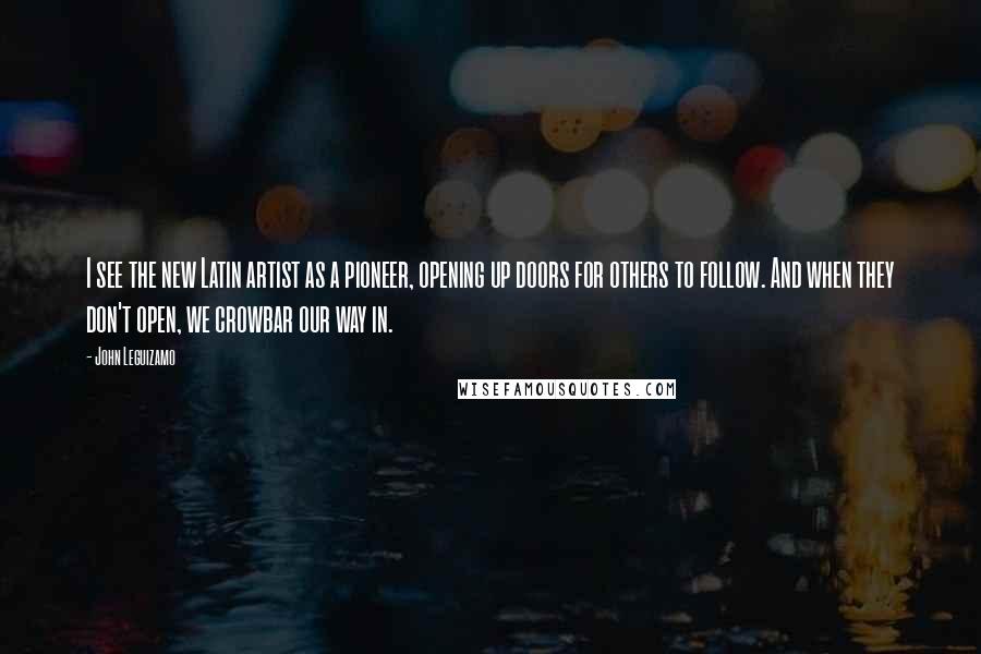 John Leguizamo Quotes: I see the new Latin artist as a pioneer, opening up doors for others to follow. And when they don't open, we crowbar our way in.