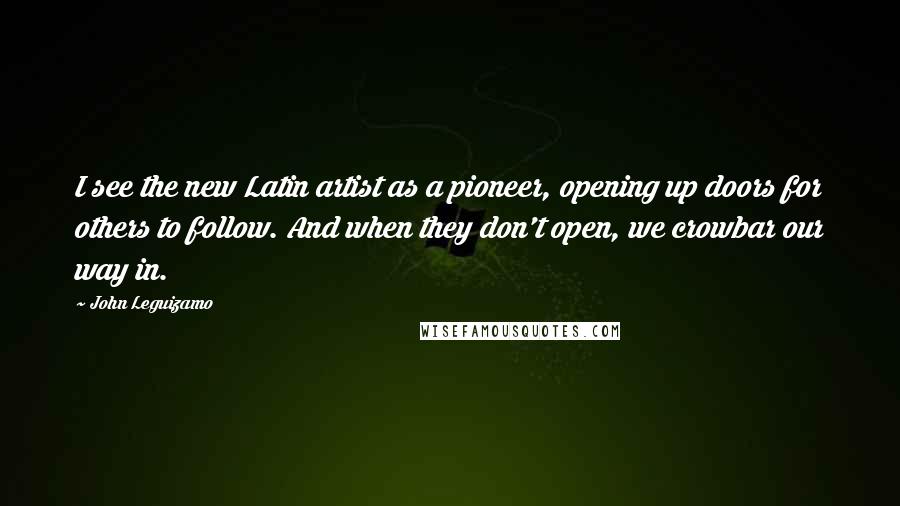 John Leguizamo Quotes: I see the new Latin artist as a pioneer, opening up doors for others to follow. And when they don't open, we crowbar our way in.