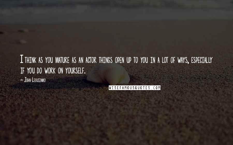 John Leguizamo Quotes: I think as you mature as an actor things open up to you in a lot of ways, especially if you do work on yourself.