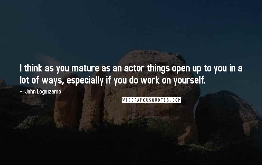 John Leguizamo Quotes: I think as you mature as an actor things open up to you in a lot of ways, especially if you do work on yourself.