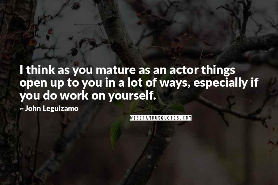 John Leguizamo Quotes: I think as you mature as an actor things open up to you in a lot of ways, especially if you do work on yourself.