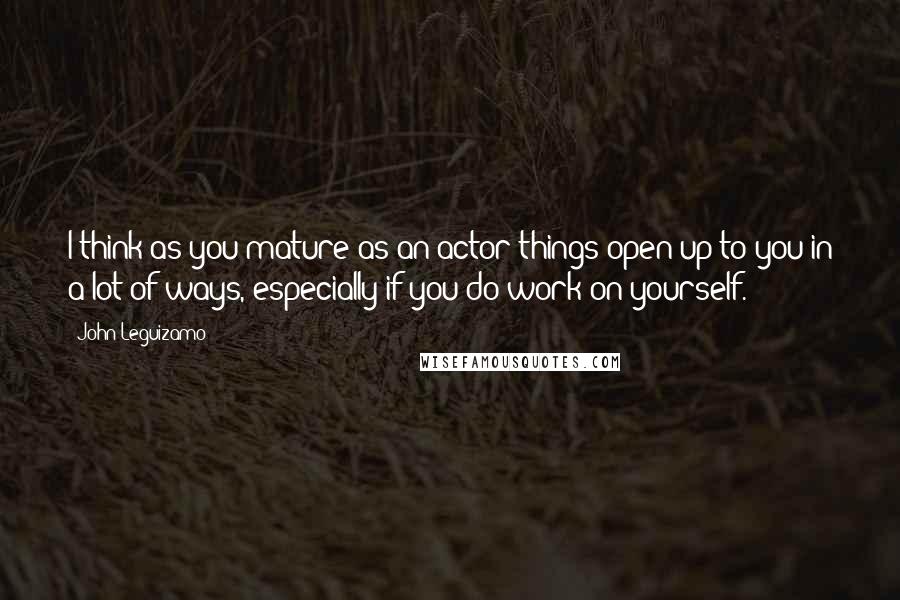 John Leguizamo Quotes: I think as you mature as an actor things open up to you in a lot of ways, especially if you do work on yourself.