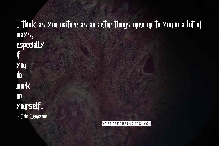 John Leguizamo Quotes: I think as you mature as an actor things open up to you in a lot of ways, especially if you do work on yourself.