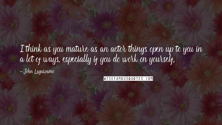 John Leguizamo Quotes: I think as you mature as an actor things open up to you in a lot of ways, especially if you do work on yourself.