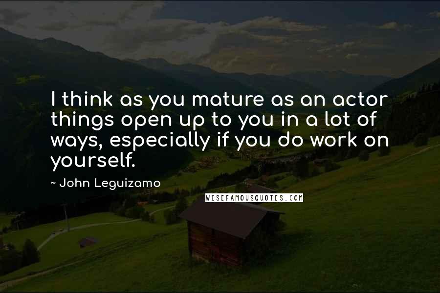 John Leguizamo Quotes: I think as you mature as an actor things open up to you in a lot of ways, especially if you do work on yourself.