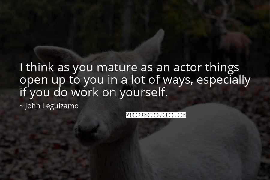 John Leguizamo Quotes: I think as you mature as an actor things open up to you in a lot of ways, especially if you do work on yourself.