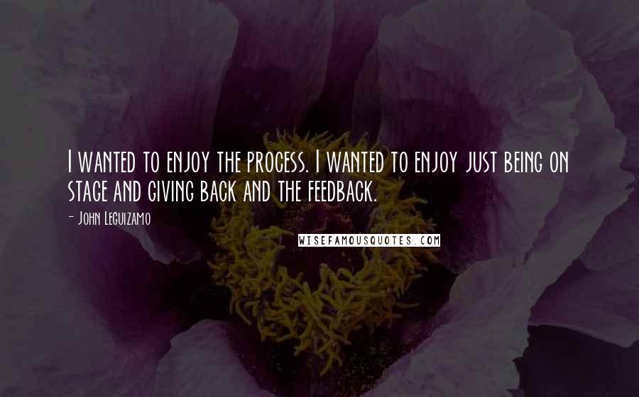 John Leguizamo Quotes: I wanted to enjoy the process. I wanted to enjoy just being on stage and giving back and the feedback.