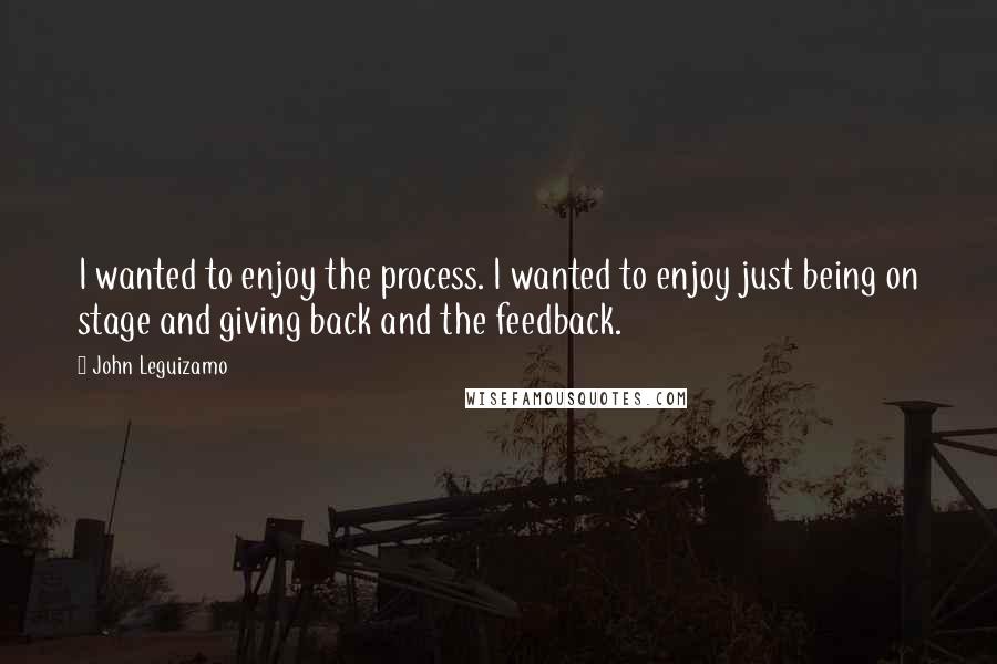 John Leguizamo Quotes: I wanted to enjoy the process. I wanted to enjoy just being on stage and giving back and the feedback.