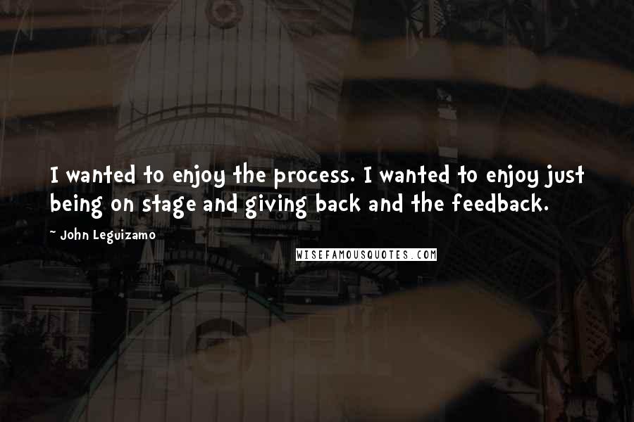 John Leguizamo Quotes: I wanted to enjoy the process. I wanted to enjoy just being on stage and giving back and the feedback.