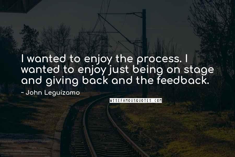 John Leguizamo Quotes: I wanted to enjoy the process. I wanted to enjoy just being on stage and giving back and the feedback.