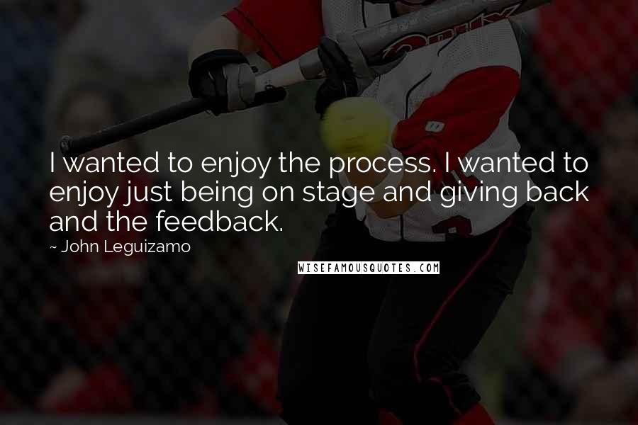 John Leguizamo Quotes: I wanted to enjoy the process. I wanted to enjoy just being on stage and giving back and the feedback.