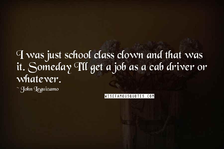 John Leguizamo Quotes: I was just school class clown and that was it. Someday I'll get a job as a cab driver or whatever.