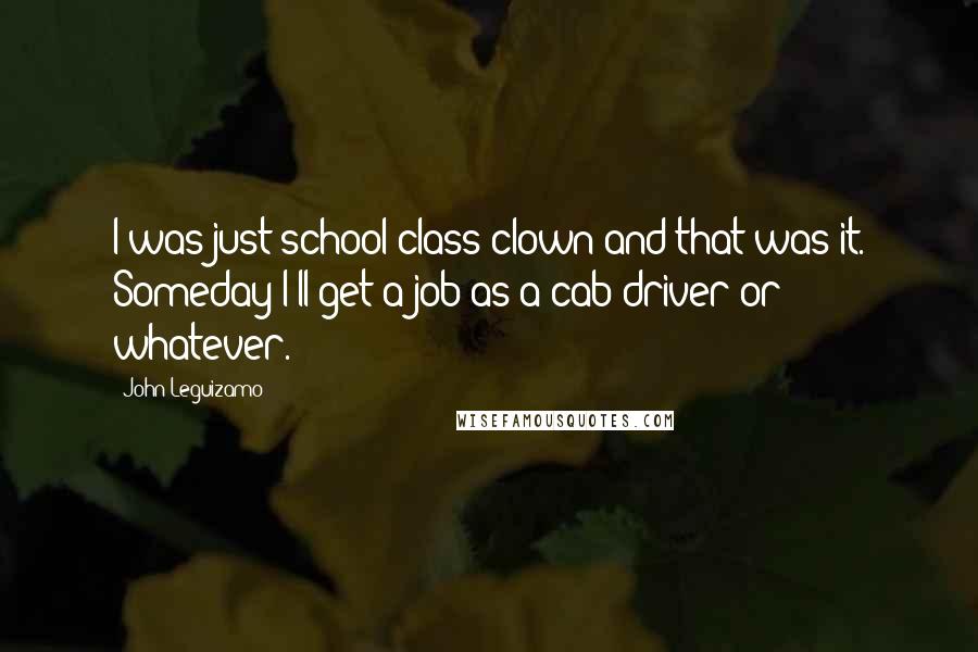 John Leguizamo Quotes: I was just school class clown and that was it. Someday I'll get a job as a cab driver or whatever.