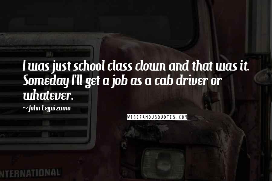 John Leguizamo Quotes: I was just school class clown and that was it. Someday I'll get a job as a cab driver or whatever.