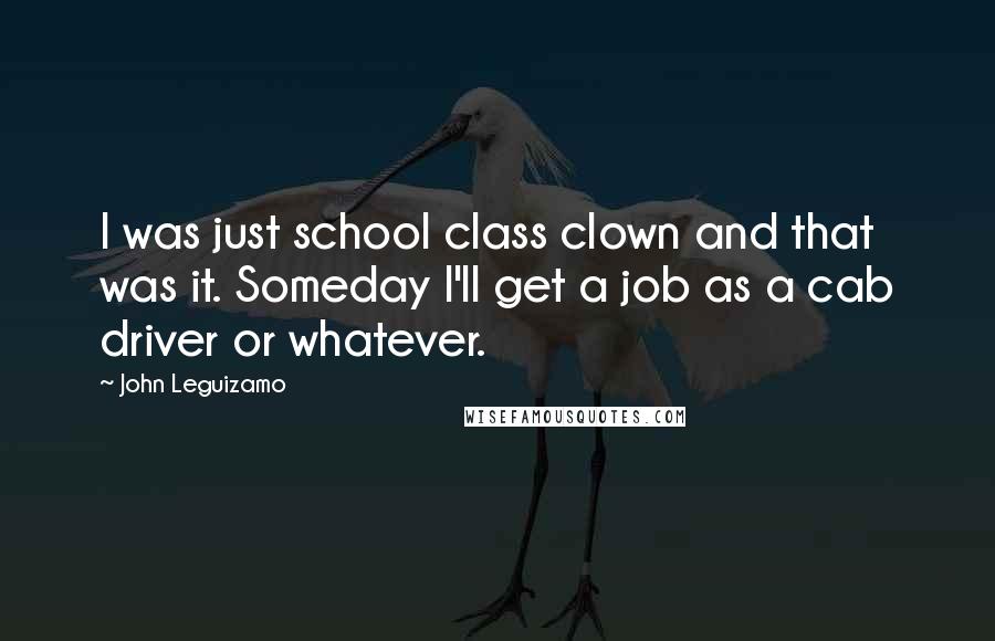 John Leguizamo Quotes: I was just school class clown and that was it. Someday I'll get a job as a cab driver or whatever.