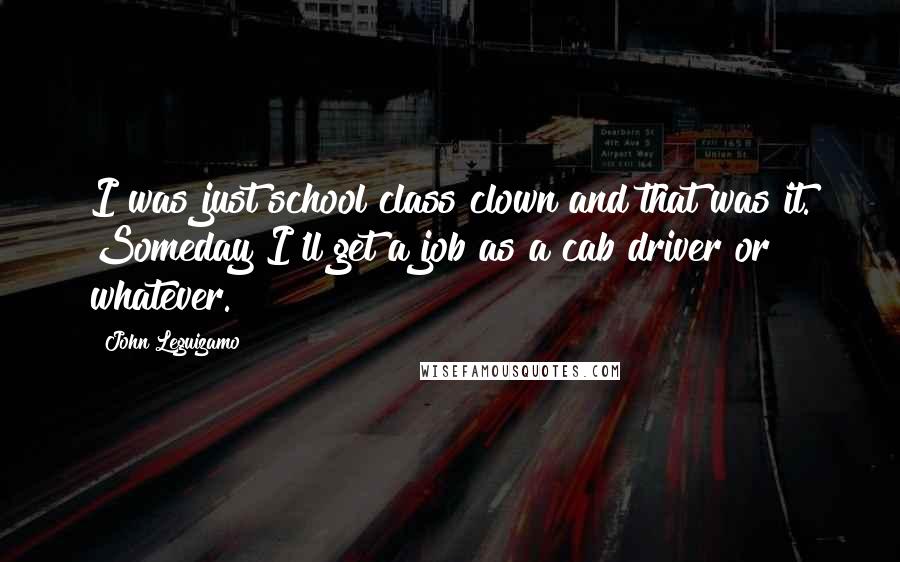 John Leguizamo Quotes: I was just school class clown and that was it. Someday I'll get a job as a cab driver or whatever.