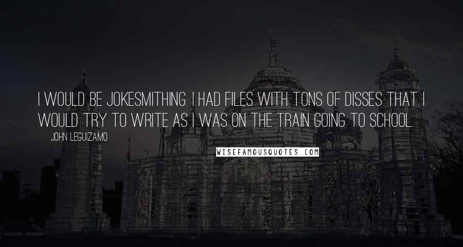 John Leguizamo Quotes: I would be jokesmithing. I had files with tons of disses that I would try to write as I was on the train going to school.