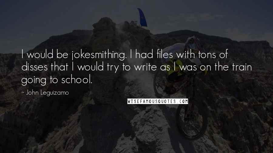 John Leguizamo Quotes: I would be jokesmithing. I had files with tons of disses that I would try to write as I was on the train going to school.