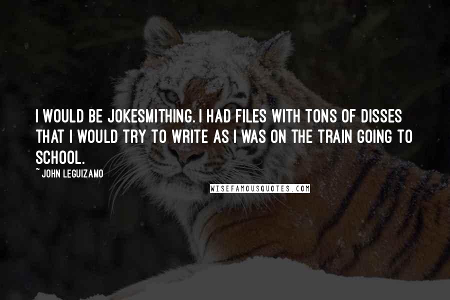 John Leguizamo Quotes: I would be jokesmithing. I had files with tons of disses that I would try to write as I was on the train going to school.