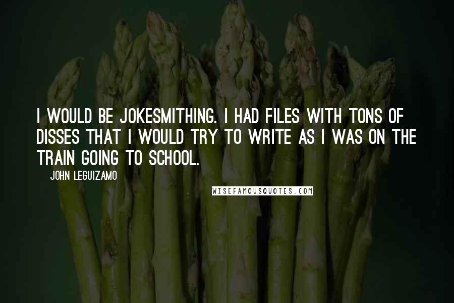 John Leguizamo Quotes: I would be jokesmithing. I had files with tons of disses that I would try to write as I was on the train going to school.