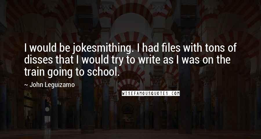 John Leguizamo Quotes: I would be jokesmithing. I had files with tons of disses that I would try to write as I was on the train going to school.