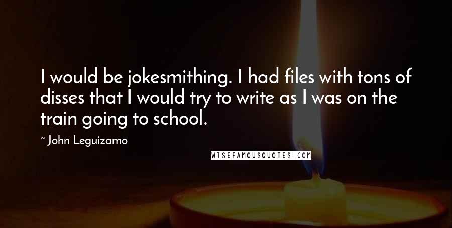 John Leguizamo Quotes: I would be jokesmithing. I had files with tons of disses that I would try to write as I was on the train going to school.