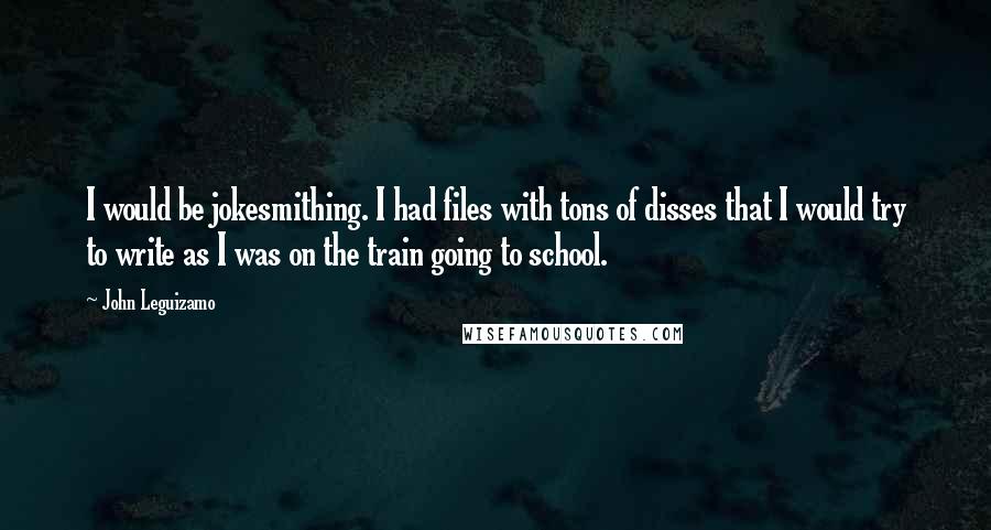 John Leguizamo Quotes: I would be jokesmithing. I had files with tons of disses that I would try to write as I was on the train going to school.