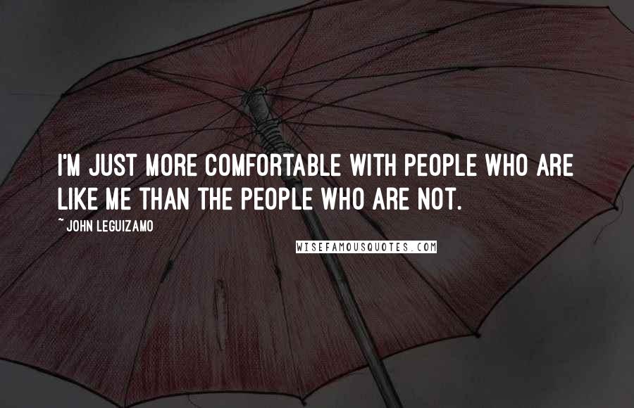 John Leguizamo Quotes: I'm just more comfortable with people who are like me than the people who are not.