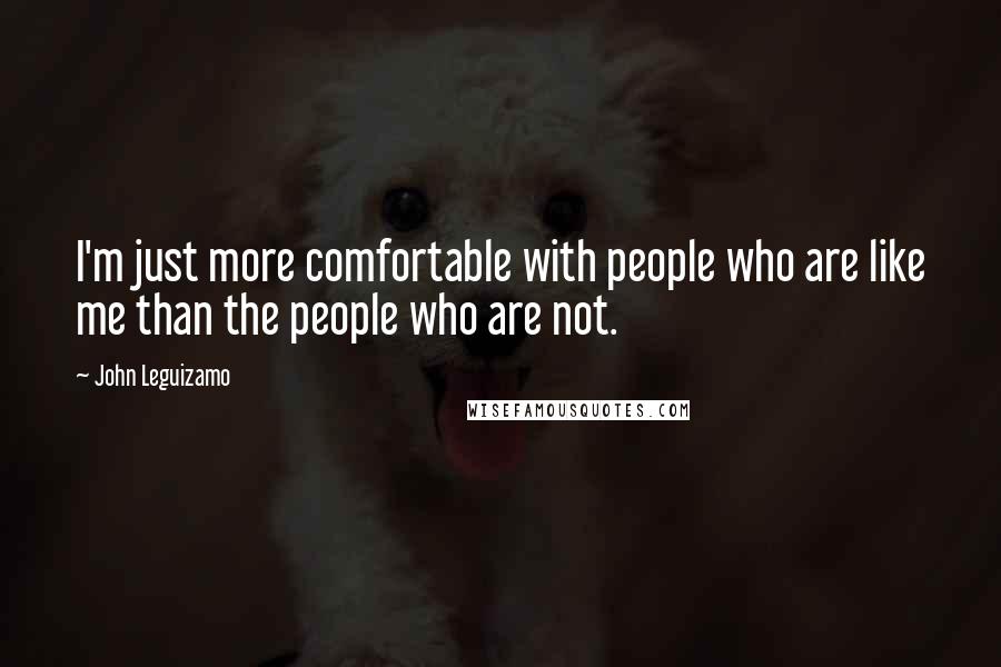 John Leguizamo Quotes: I'm just more comfortable with people who are like me than the people who are not.