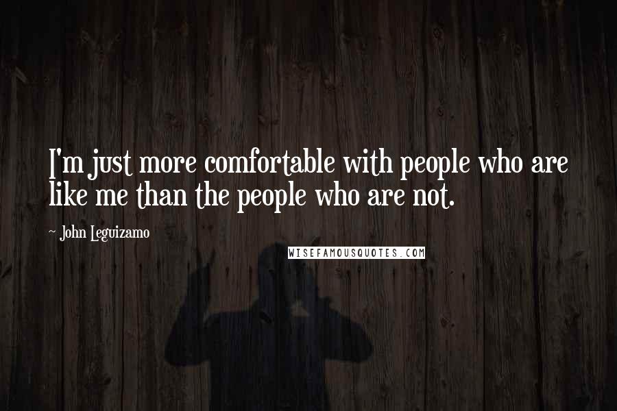 John Leguizamo Quotes: I'm just more comfortable with people who are like me than the people who are not.