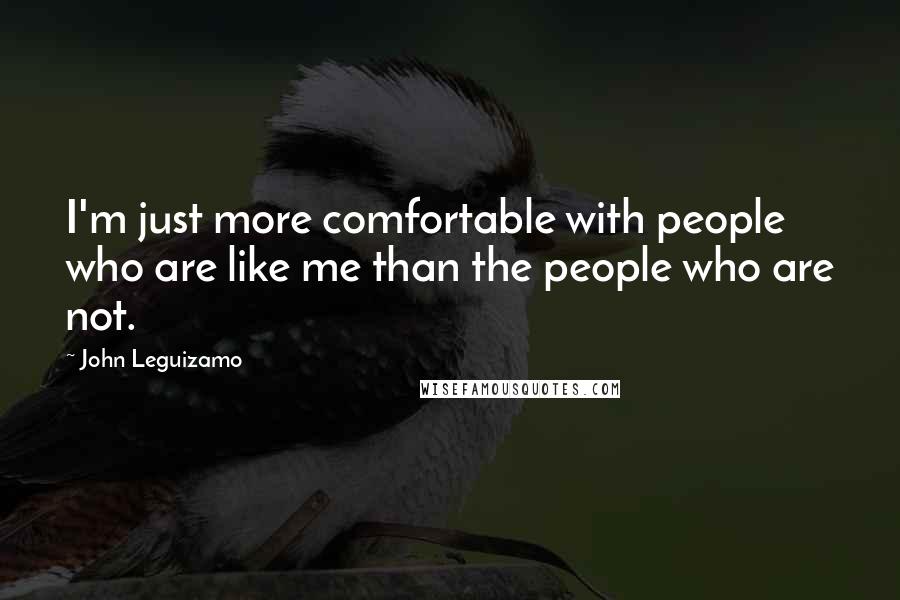 John Leguizamo Quotes: I'm just more comfortable with people who are like me than the people who are not.