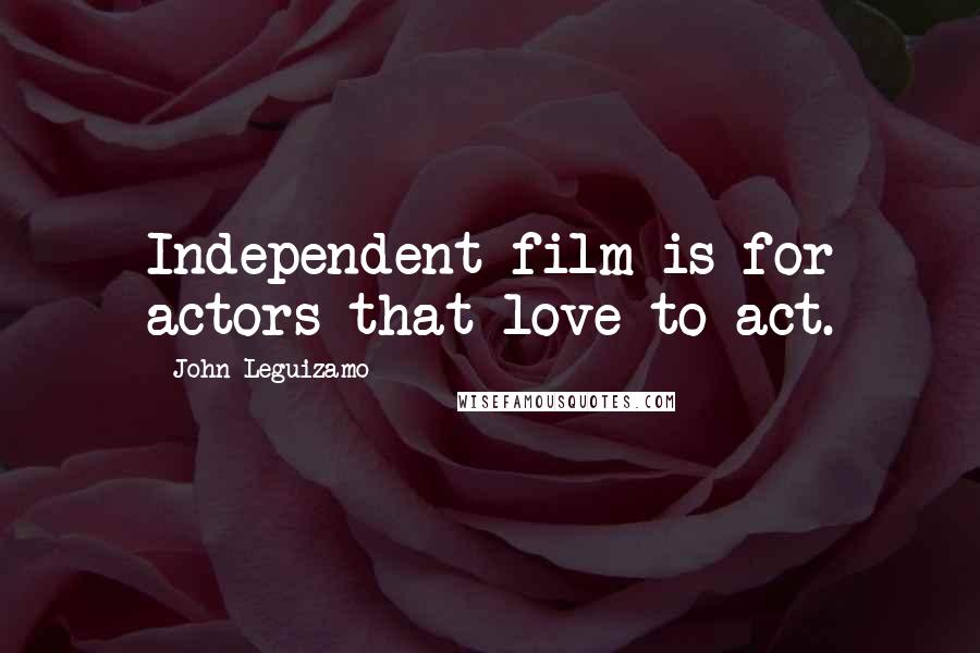 John Leguizamo Quotes: Independent film is for actors that love to act.