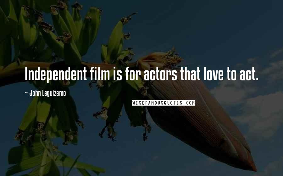 John Leguizamo Quotes: Independent film is for actors that love to act.