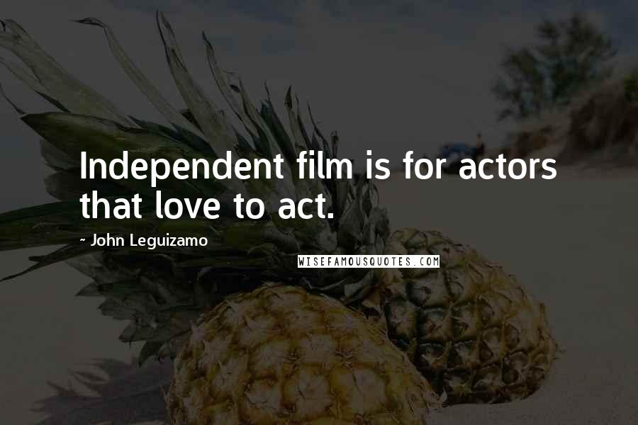 John Leguizamo Quotes: Independent film is for actors that love to act.