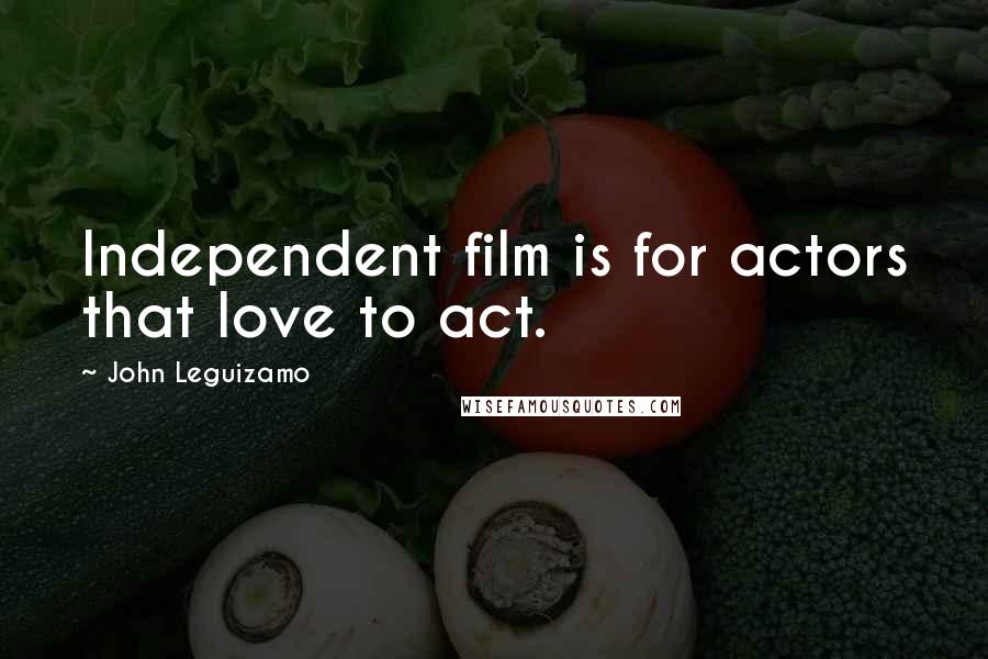 John Leguizamo Quotes: Independent film is for actors that love to act.