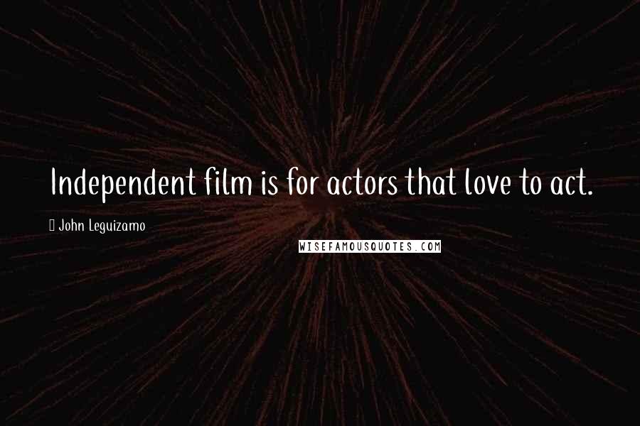 John Leguizamo Quotes: Independent film is for actors that love to act.