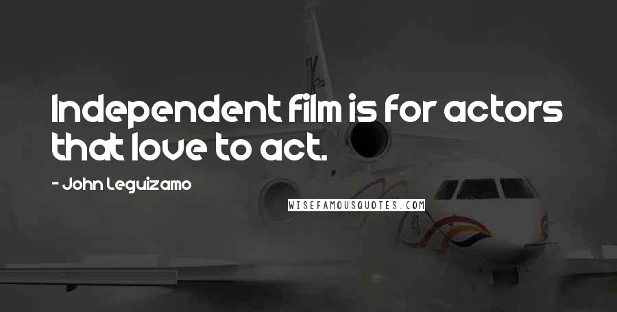 John Leguizamo Quotes: Independent film is for actors that love to act.