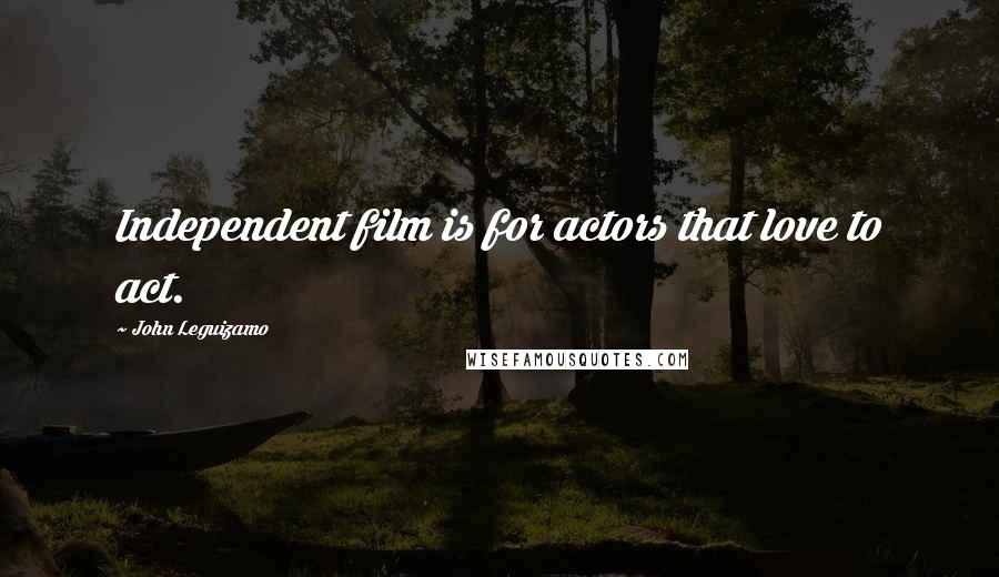 John Leguizamo Quotes: Independent film is for actors that love to act.