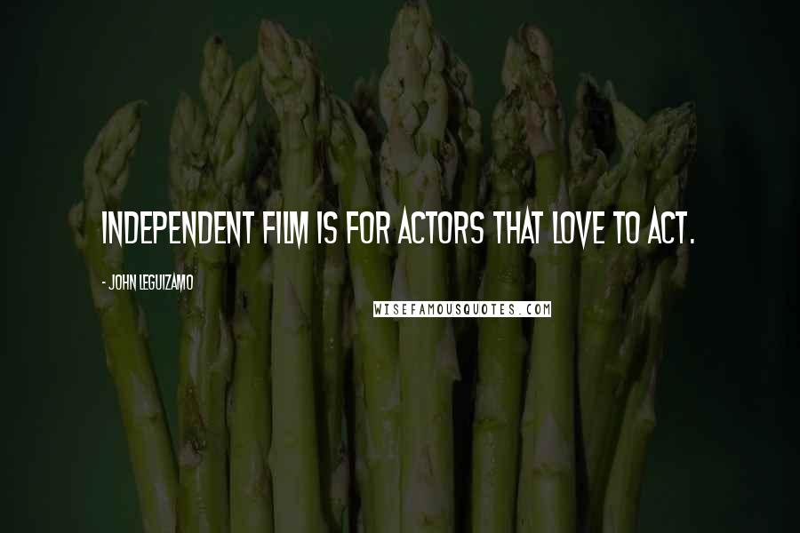 John Leguizamo Quotes: Independent film is for actors that love to act.