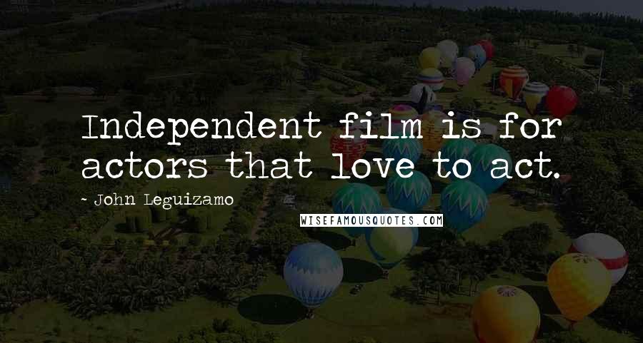 John Leguizamo Quotes: Independent film is for actors that love to act.