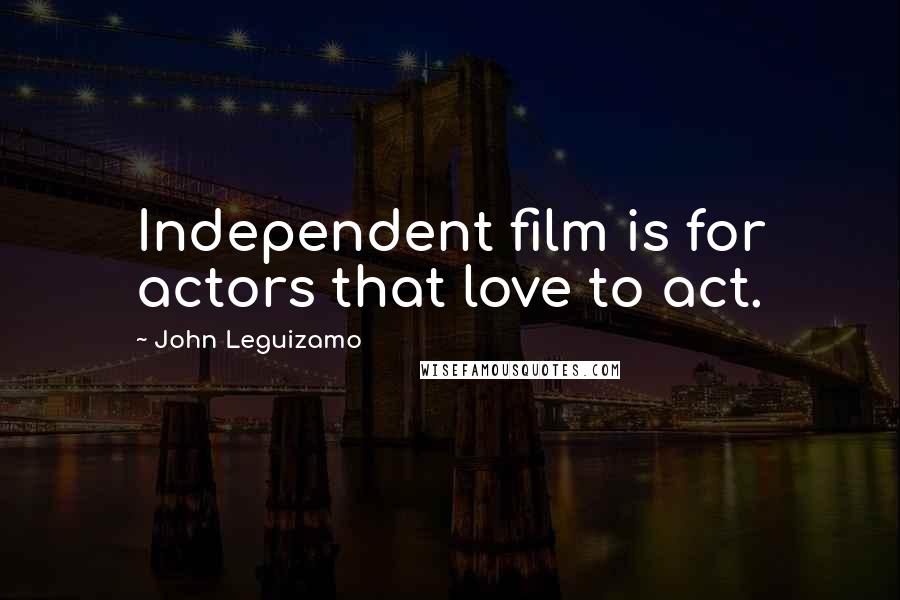 John Leguizamo Quotes: Independent film is for actors that love to act.
