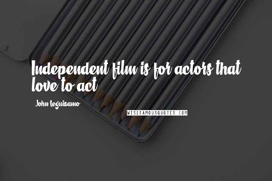 John Leguizamo Quotes: Independent film is for actors that love to act.