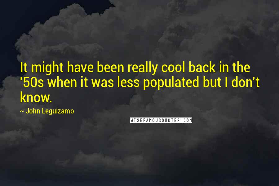 John Leguizamo Quotes: It might have been really cool back in the '50s when it was less populated but I don't know.